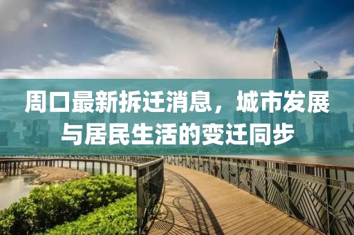 周口最新拆遷消息，城市發(fā)展與居民生活的變遷同步