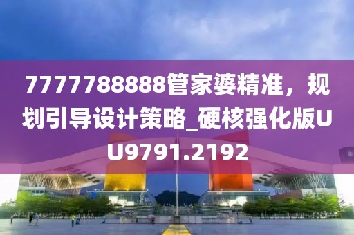 7777788888管家婆精準(zhǔn)，規(guī)劃引導(dǎo)設(shè)計(jì)策略_硬核強(qiáng)化版UU9791.2192