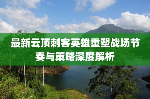 最新云頂刺客英雄重塑戰(zhàn)場節(jié)奏與策略深度解析