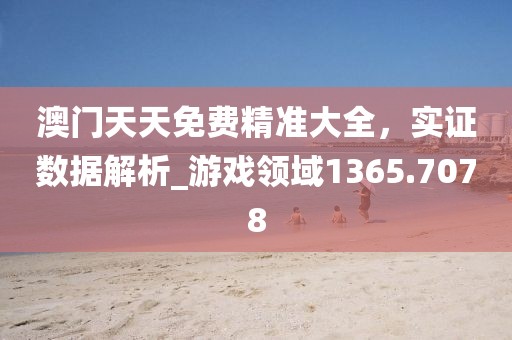 澳門天天免費精準大全，實證數(shù)據(jù)解析_游戲領(lǐng)域1365.7078
