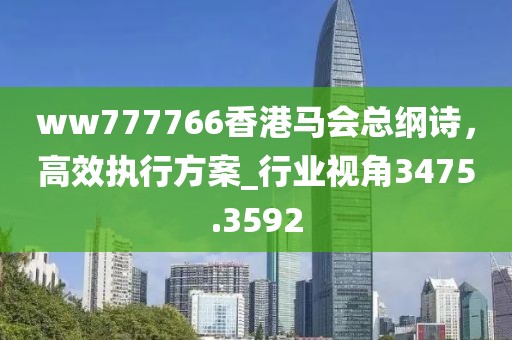 ww777766香港馬會(huì)總綱詩(shī)，高效執(zhí)行方案_行業(yè)視角3475.3592