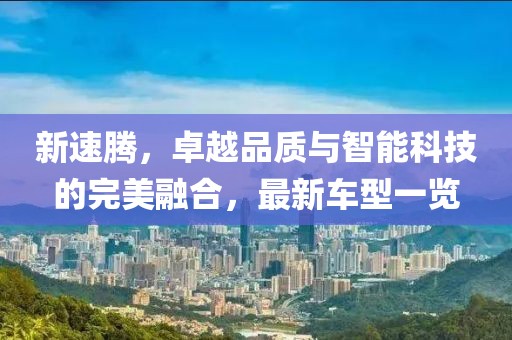 新速騰，卓越品質與智能科技的完美融合，最新車型一覽