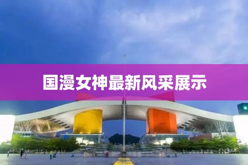 國漫女神最新風(fēng)采展示