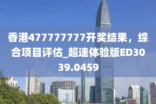 香港477777777開(kāi)獎(jiǎng)結(jié)果，綜合項(xiàng)目評(píng)估_超速體驗(yàn)版ED3039.0459