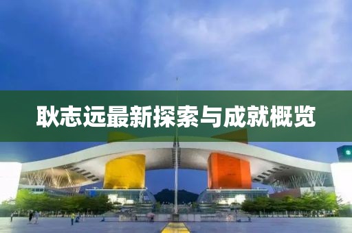 耿志遠(yuǎn)最新探索與成就概覽