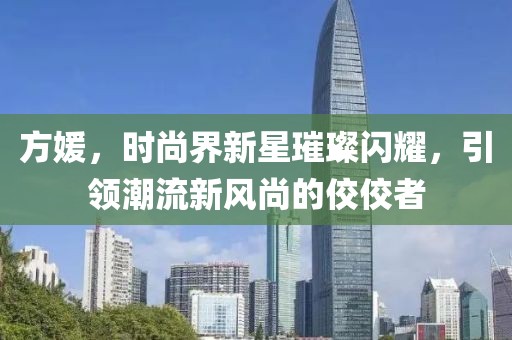 方媛，時(shí)尚界新星璀璨閃耀，引領(lǐng)潮流新風(fēng)尚的佼佼者