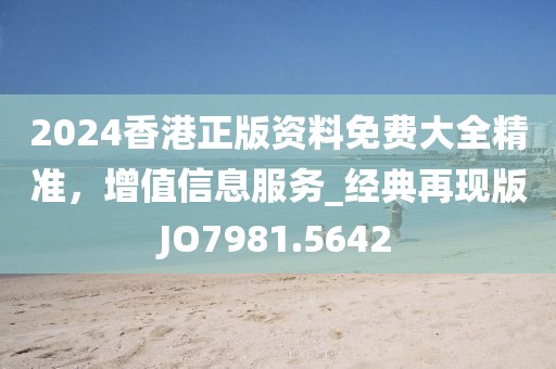 2024香港正版資料免費(fèi)大全精準(zhǔn)，增值信息服務(wù)_經(jīng)典再現(xiàn)版JO7981.5642