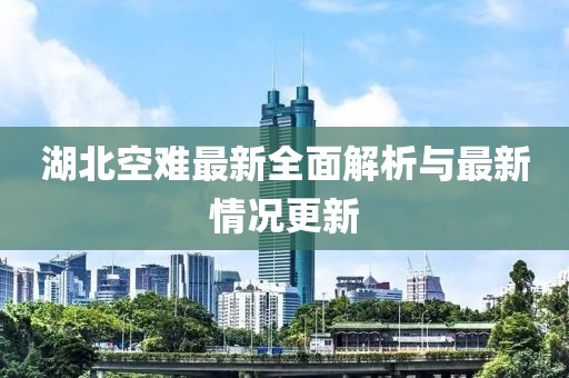 湖北空難最新全面解析與最新情況更新