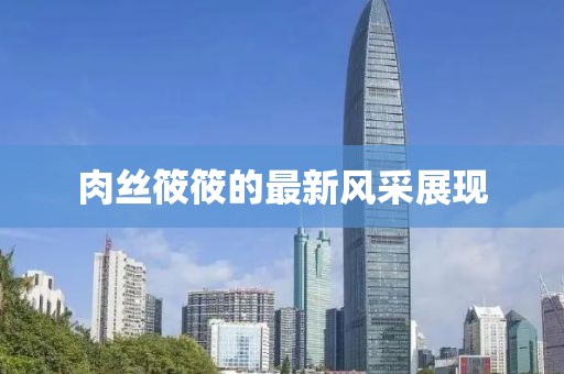 肉絲筱筱的最新風(fēng)采展現(xiàn)