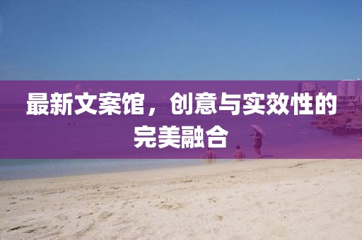 最新文案館，創(chuàng)意與實(shí)效性的完美融合