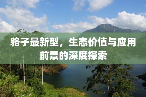 貉子最新型，生態(tài)價(jià)值與應(yīng)用前景的深度探索