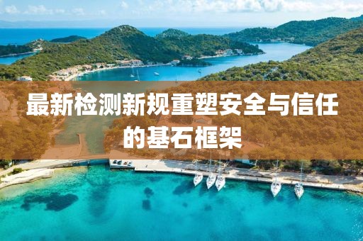 最新檢測(cè)新規(guī)重塑安全與信任的基石框架