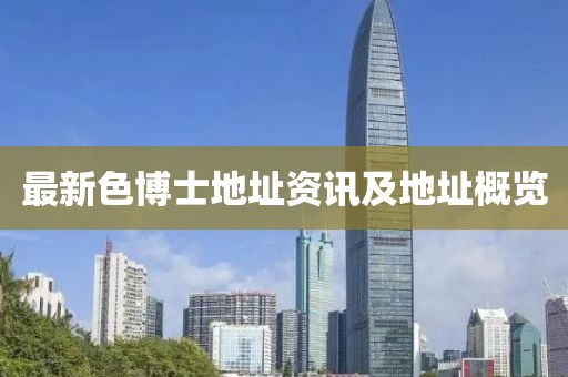 最新色博士地址資訊及地址概覽