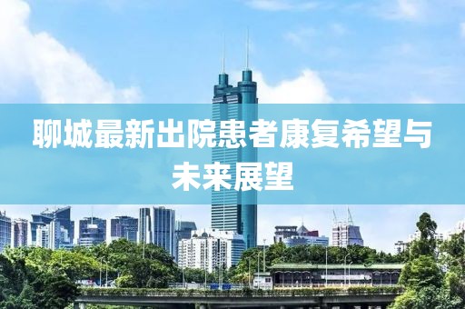 聊城最新出院患者康復(fù)希望與未來(lái)展望
