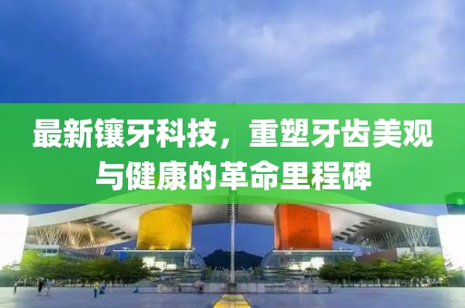 最新鑲牙科技，重塑牙齒美觀與健康的革命里程碑