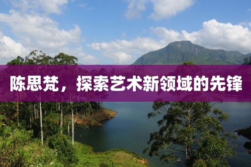 陳思梵，探索藝術(shù)新領(lǐng)域的先鋒