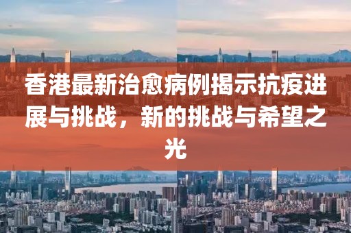 香港最新治愈病例揭示抗疫進(jìn)展與挑戰(zhàn)，新的挑戰(zhàn)與希望之光