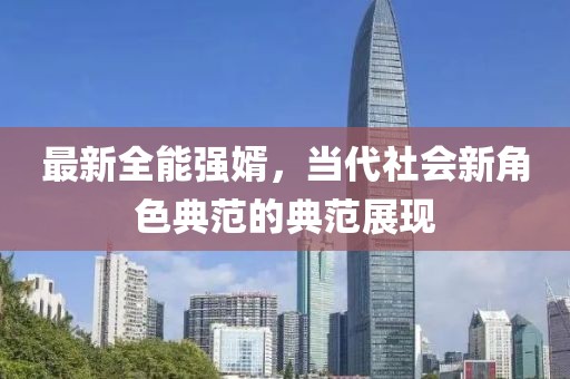 最新全能強(qiáng)婿，當(dāng)代社會(huì)新角色典范的典范展現(xiàn)