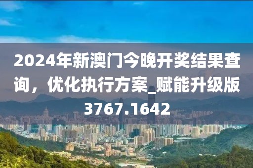 2024年新澳門今晚開獎結(jié)果查詢，優(yōu)化執(zhí)行方案_賦能升級版3767.1642