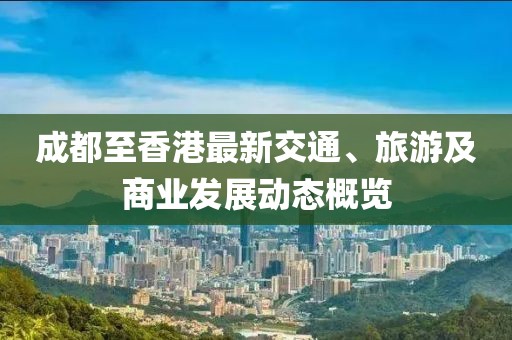 成都至香港最新交通、旅游及商業(yè)發(fā)展動(dòng)態(tài)概覽