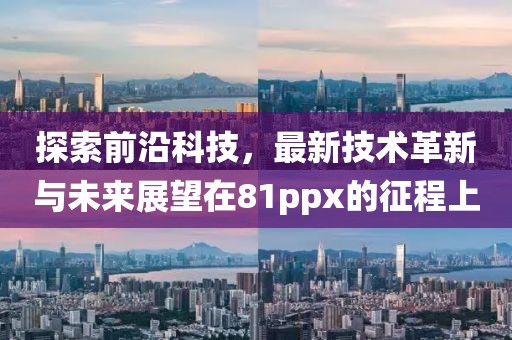 探索前沿科技，最新技術(shù)革新與未來展望在81ppx的征程上
