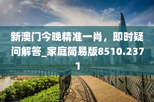新澳門今晚精準(zhǔn)一肖，即時疑問解答_家庭簡易版8510.2371