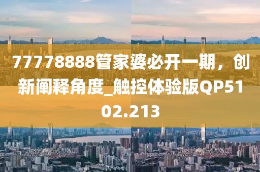 77778888管家婆必開一期，創(chuàng)新闡釋角度_觸控體驗版QP5102.213