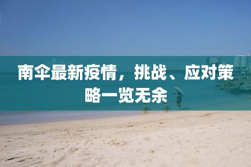 南傘最新疫情，挑戰(zhàn)、應(yīng)對(duì)策略一覽無余