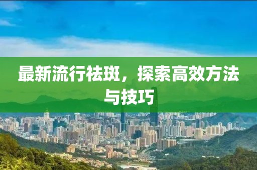 最新流行祛斑，探索高效方法與技巧