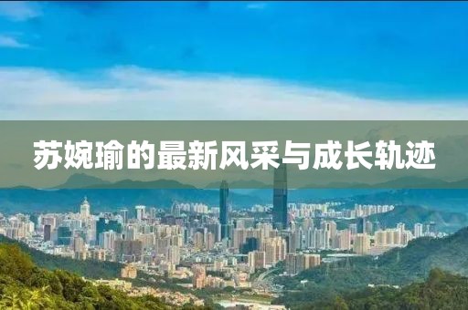 蘇婉瑜的最新風(fēng)采與成長軌跡