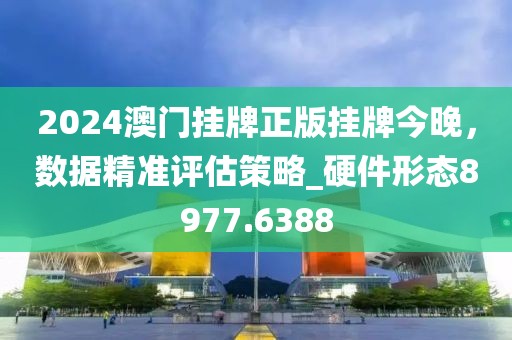 2024澳門掛牌正版掛牌今晚，數(shù)據(jù)精準(zhǔn)評估策略_硬件形態(tài)8977.6388