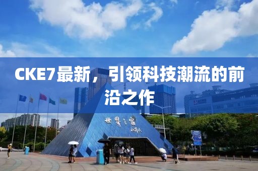 CKE7最新，引領(lǐng)科技潮流的前沿之作