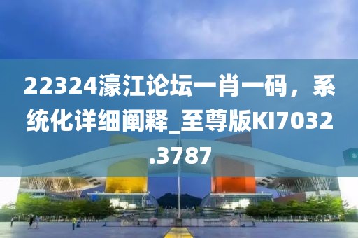 22324濠江論壇一肖一碼，系統(tǒng)化詳細闡釋_至尊版KI7032.3787