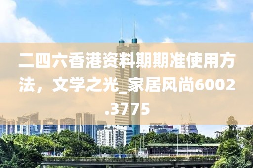 二四六香港資料期期準(zhǔn)使用方法，文學(xué)之光_家居風(fēng)尚6002.3775