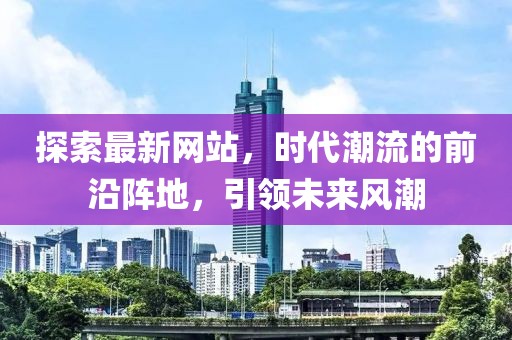 探索最新網(wǎng)站，時代潮流的前沿陣地，引領(lǐng)未來風(fēng)潮
