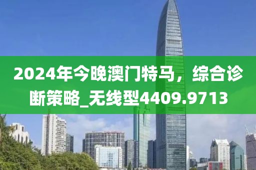 2024年今晚澳門特馬，綜合診斷策略_無線型4409.9713