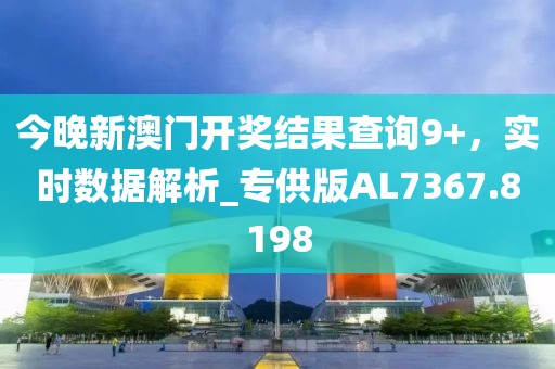 今晚新澳門開獎結果查詢9+，實時數據解析_專供版AL7367.8198
