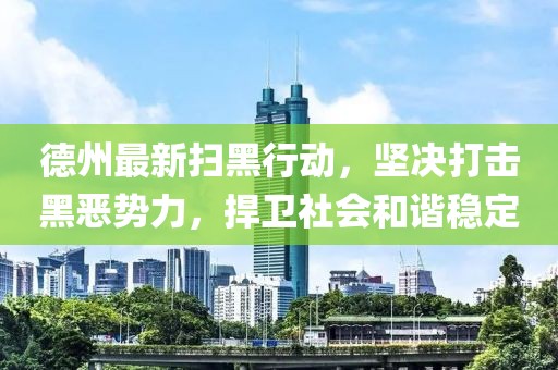 德州最新掃黑行動，堅決打擊黑惡勢力，捍衛(wèi)社會和諧穩(wěn)定