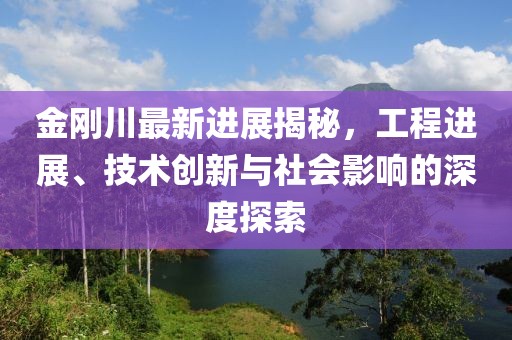 金剛川最新進(jìn)展揭秘，工程進(jìn)展、技術(shù)創(chuàng)新與社會(huì)影響的深度探索