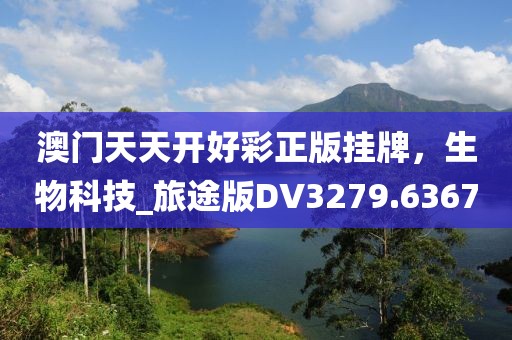 澳門天天開好彩正版掛牌，生物科技_旅途版DV3279.6367