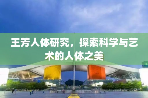 王芳人體研究，探索科學(xué)與藝術(shù)的人體之美