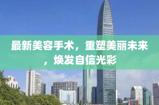 最新美容手術(shù)，重塑美麗未來，煥發(fā)自信光彩