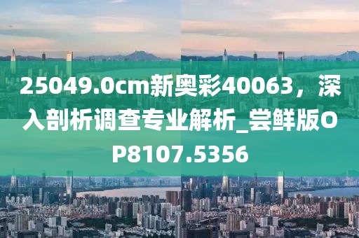 25049.0cm新奧彩40063，深入剖析調(diào)查專業(yè)解析_嘗鮮版OP8107.5356