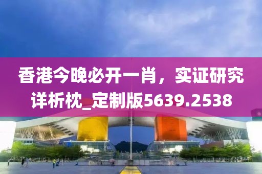 香港今晚必開一肖，實證研究詳析枕_定制版5639.2538