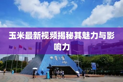 玉米最新視頻揭秘其魅力與影響力
