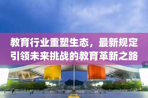 教育行業(yè)重塑生態(tài)，最新規(guī)定引領(lǐng)未來挑戰(zhàn)的教育革新之路