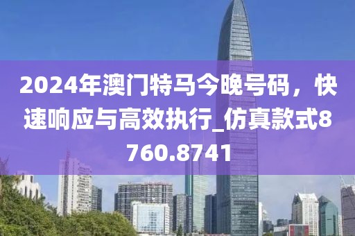 2024年澳門(mén)特馬今晚號(hào)碼，快速響應(yīng)與高效執(zhí)行_仿真款式8760.8741