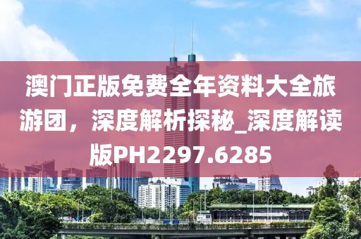 澳門正版免費(fèi)全年資料大全旅游團(tuán)，深度解析探秘_深度解讀版PH2297.6285