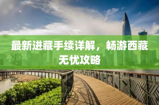 最新進(jìn)藏手續(xù)詳解，暢游西藏?zé)o憂攻略