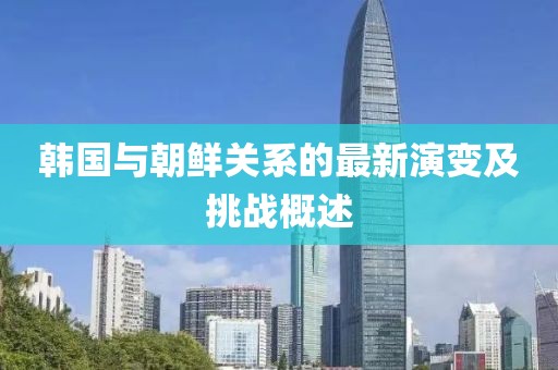 韓國(guó)與朝鮮關(guān)系的最新演變及挑戰(zhàn)概述